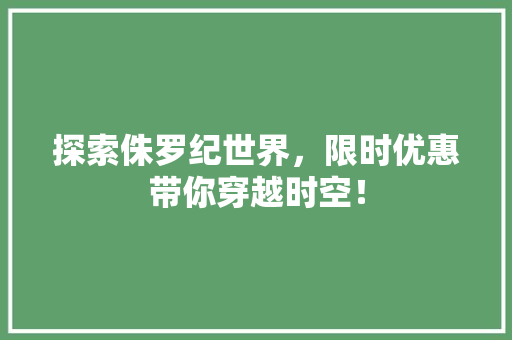 探索侏罗纪世界，限时优惠带你穿越时空！