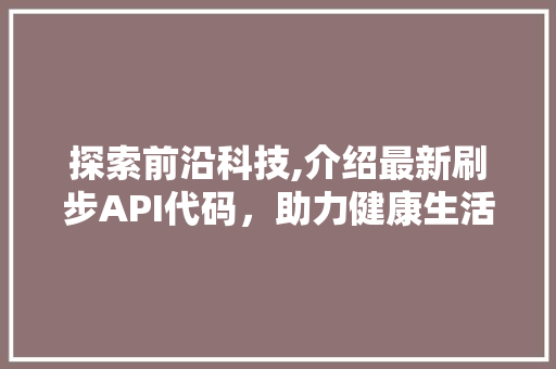 探索前沿科技,介绍最新刷步API代码，助力健康生活新篇章