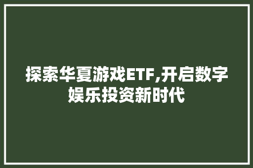 探索华夏游戏ETF,开启数字娱乐投资新时代