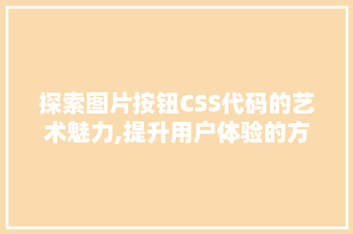 探索图片按钮CSS代码的艺术魅力,提升用户体验的方法