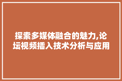 探索多媒体融合的魅力,论坛视频插入技术分析与应用