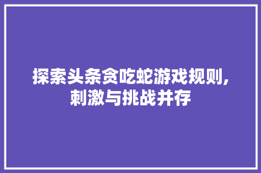 探索头条贪吃蛇游戏规则,刺激与挑战并存