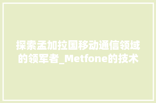 探索孟加拉国移动通信领域的领军者_Metfone的技术创新与市场步骤