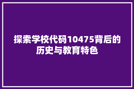 探索学校代码10475背后的历史与教育特色