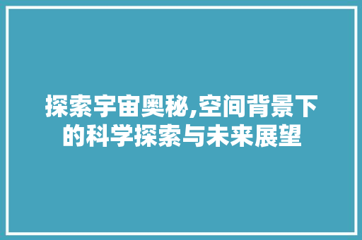 探索宇宙奥秘,空间背景下的科学探索与未来展望