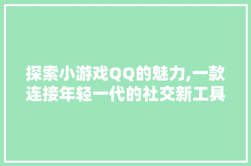 探索小游戏QQ的魅力,一款连接年轻一代的社交新工具