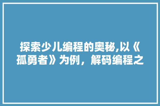 探索少儿编程的奥秘,以《孤勇者》为例，解码编程之美