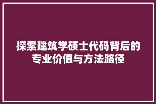 探索建筑学硕士代码背后的专业价值与方法路径