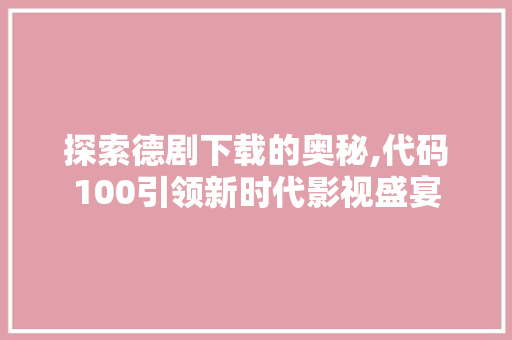 探索德剧下载的奥秘,代码100引领新时代影视盛宴