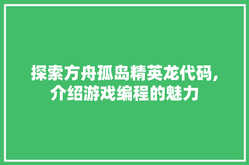 探索方舟孤岛精英龙代码,介绍游戏编程的魅力