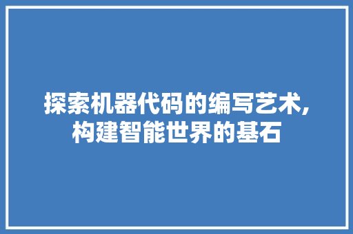 探索机器代码的编写艺术,构建智能世界的基石