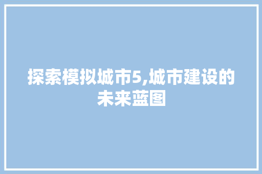 探索模拟城市5,城市建设的未来蓝图