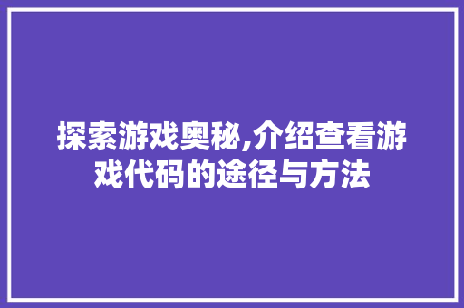 探索游戏奥秘,介绍查看游戏代码的途径与方法