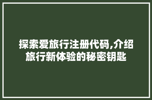 探索爱旅行注册代码,介绍旅行新体验的秘密钥匙