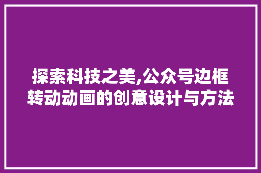 探索科技之美,公众号边框转动动画的创意设计与方法应用