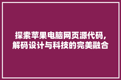 探索苹果电脑网页源代码,解码设计与科技的完美融合