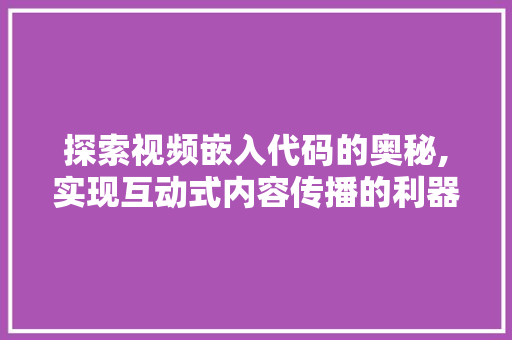 探索视频嵌入代码的奥秘,实现互动式内容传播的利器