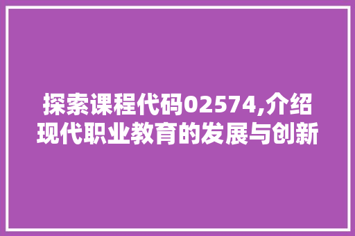 探索课程代码02574,介绍现代职业教育的发展与创新