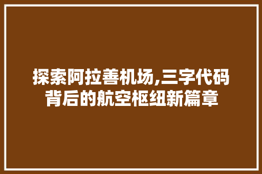 探索阿拉善机场,三字代码背后的航空枢纽新篇章