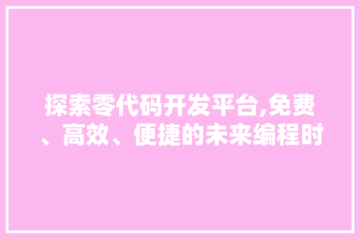 探索零代码开发平台,免费、高效、便捷的未来编程时代