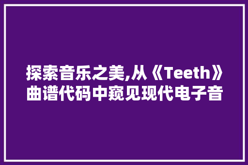 探索音乐之美,从《Teeth》曲谱代码中窥见现代电子音乐的奥秘