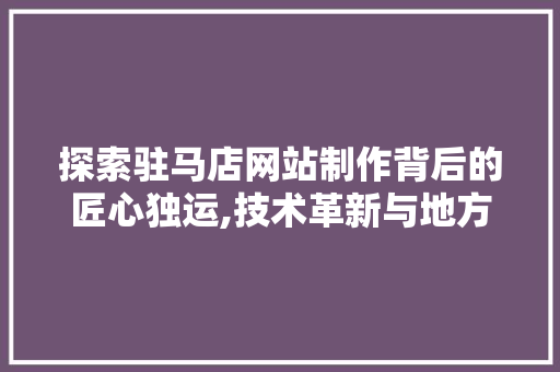 探索驻马店网站制作背后的匠心独运,技术革新与地方特色并重