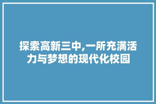 探索高新三中,一所充满活力与梦想的现代化校园