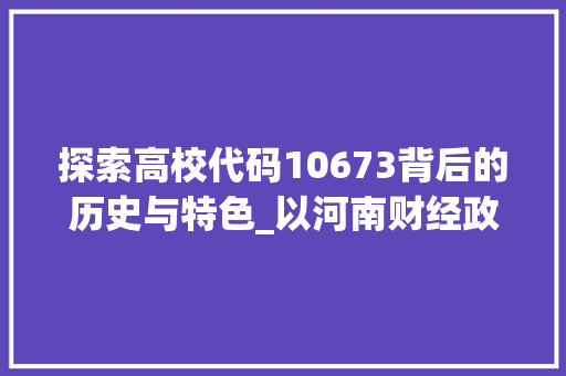 探索高校代码10673背后的历史与特色_以河南财经政法大学为例