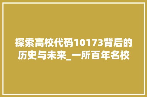 探索高校代码10173背后的历史与未来_一所百年名校的传承与发展