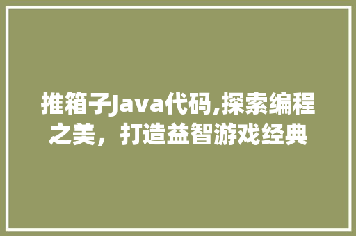 推箱子Java代码,探索编程之美，打造益智游戏经典