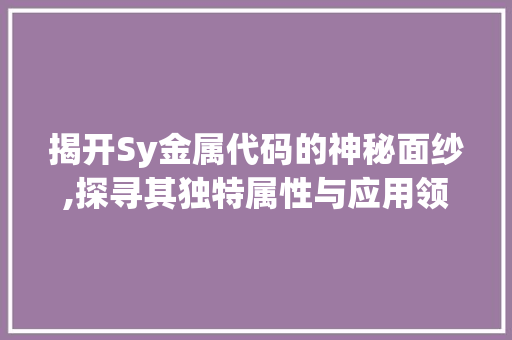 揭开Sy金属代码的神秘面纱,探寻其独特属性与应用领域