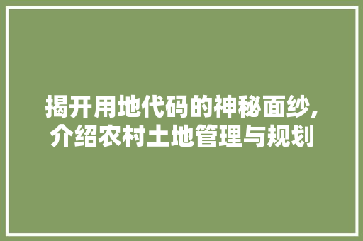 揭开用地代码的神秘面纱,介绍农村土地管理与规划