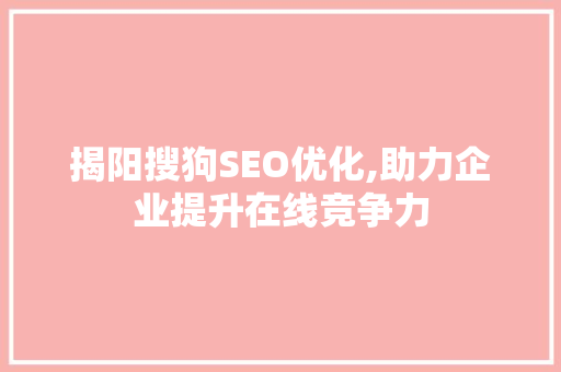 揭阳搜狗SEO优化,助力企业提升在线竞争力