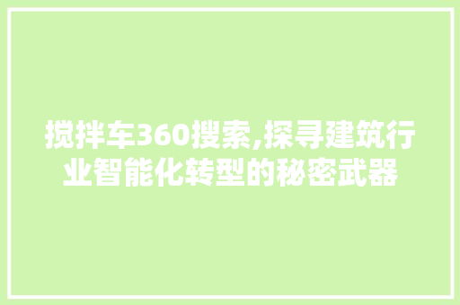 搅拌车360搜索,探寻建筑行业智能化转型的秘密武器