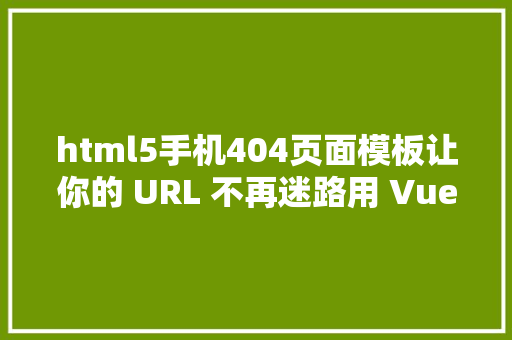 html5手机404页面模板让你的 URL 不再迷路用 Vue3 的 HTML5 模式优雅解脱 404 毛病 AJAX