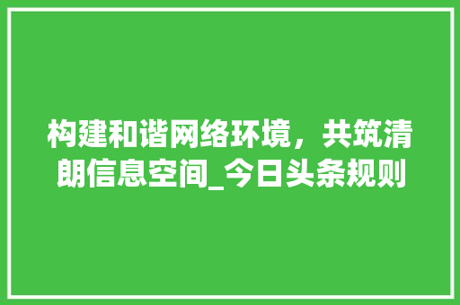 构建和谐网络环境，共筑清朗信息空间_今日头条规则敏感词分析与应用