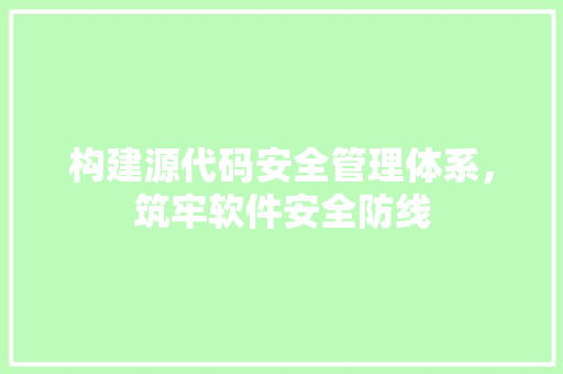 构建源代码安全管理体系，筑牢软件安全防线