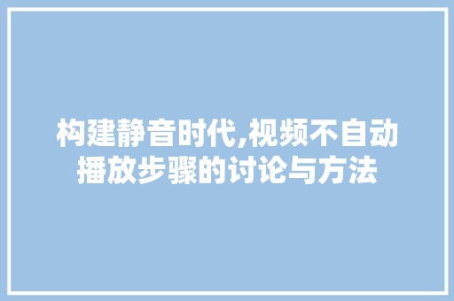 构建静音时代,视频不自动播放步骤的讨论与方法