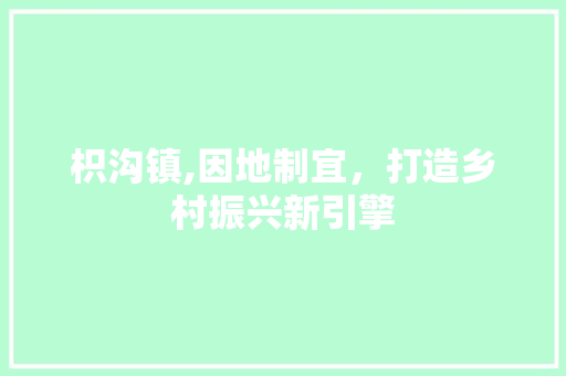 枳沟镇,因地制宜，打造乡村振兴新引擎