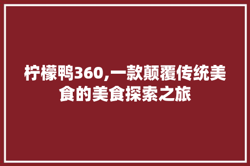 柠檬鸭360,一款颠覆传统美食的美食探索之旅