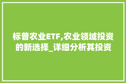 标普农业ETF,农业领域投资的新选择_详细分析其投资价值与前景