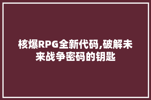 核爆RPG全新代码,破解未来战争密码的钥匙