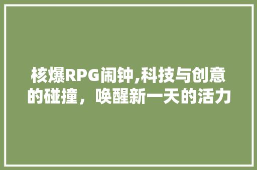 核爆RPG闹钟,科技与创意的碰撞，唤醒新一天的活力