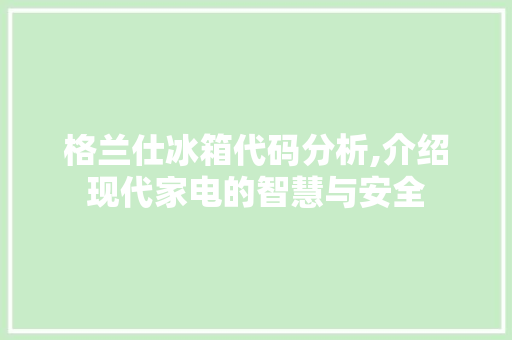 格兰仕冰箱代码分析,介绍现代家电的智慧与安全