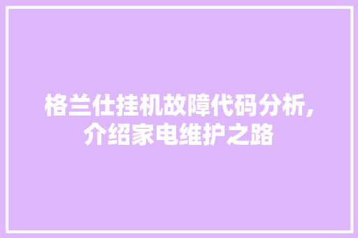 格兰仕挂机故障代码分析,介绍家电维护之路