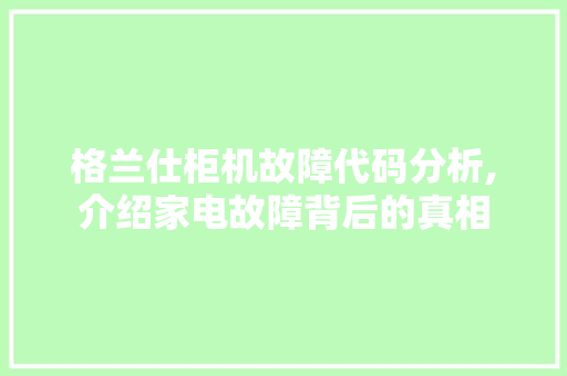 格兰仕柜机故障代码分析,介绍家电故障背后的真相