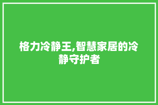 格力冷静王,智慧家居的冷静守护者