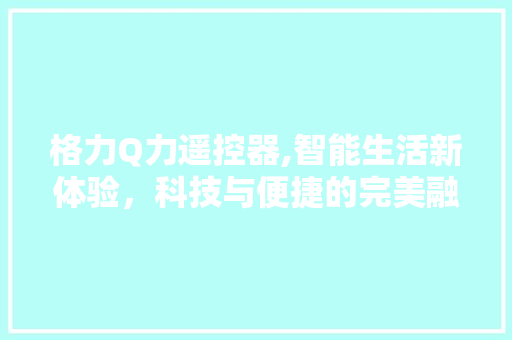 格力Q力遥控器,智能生活新体验，科技与便捷的完美融合