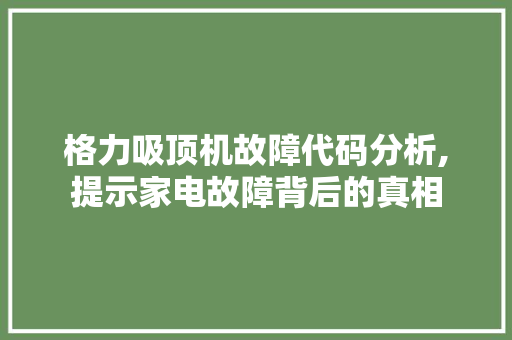 格力吸顶机故障代码分析,提示家电故障背后的真相