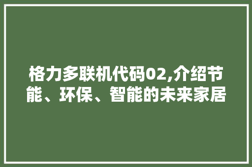 格力多联机代码02,介绍节能、环保、智能的未来家居生活